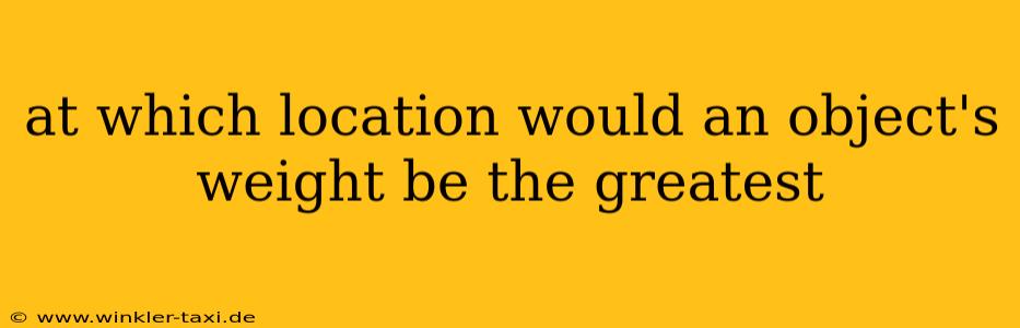 at which location would an object's weight be the greatest