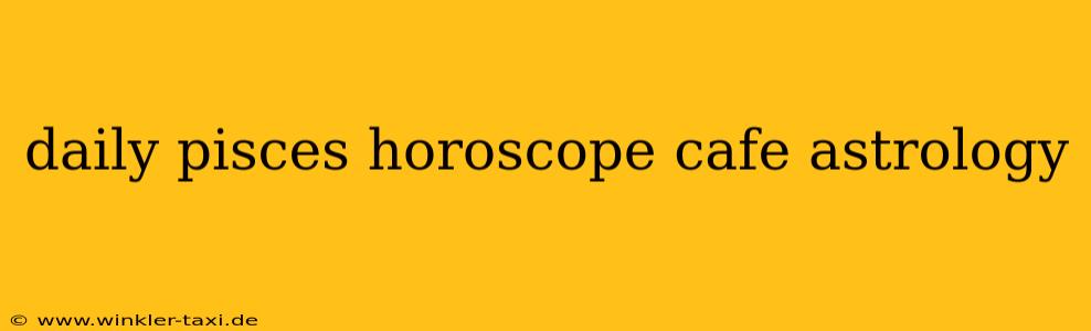 daily pisces horoscope cafe astrology