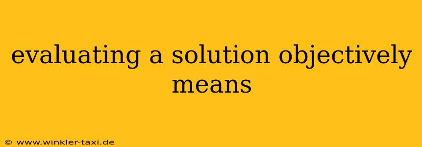 evaluating a solution objectively means