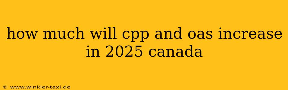 how much will cpp and oas increase in 2025 canada