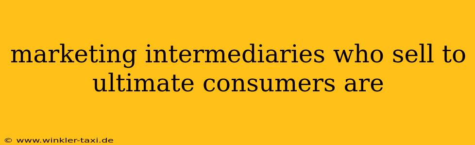 marketing intermediaries who sell to ultimate consumers are