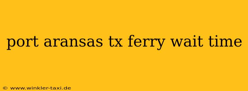 port aransas tx ferry wait time