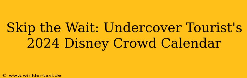Skip the Wait: Undercover Tourist's 2024 Disney Crowd Calendar
