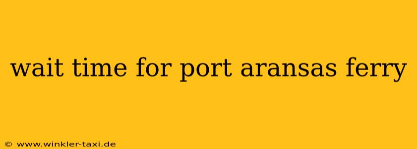 wait time for port aransas ferry