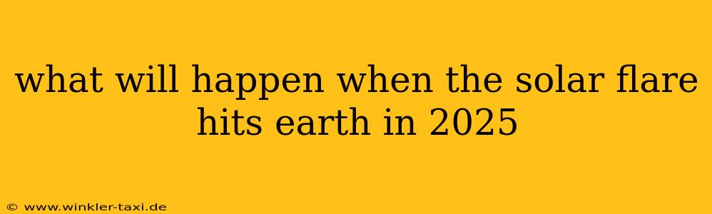 what will happen when the solar flare hits earth in 2025