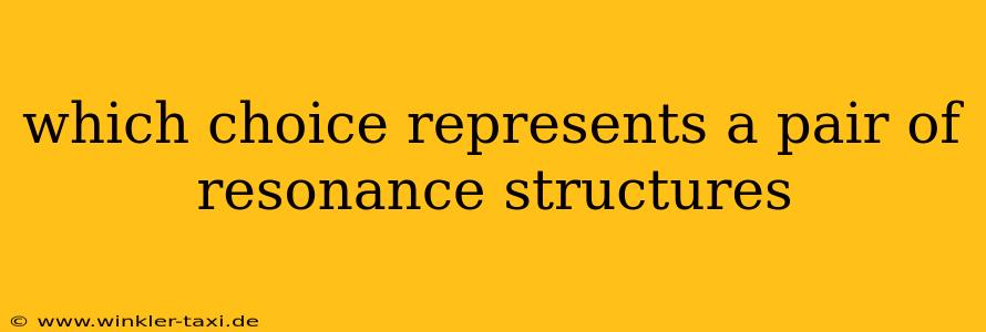 which choice represents a pair of resonance structures